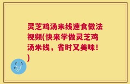 灵芝鸡汤米线速食做法视频(快来学做灵芝鸡汤米线，省时又美味！)