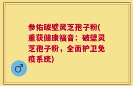 参佑破壁灵芝孢子粉(重获健康福音：破壁灵芝孢子粉，全面护卫免疫系统)