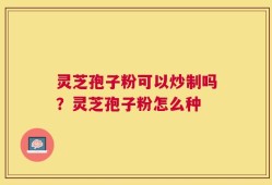 灵芝孢子粉可以炒制吗？灵芝孢子粉怎么种
