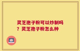 灵芝孢子粉可以炒制吗？灵芝孢子粉怎么种