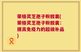 荣格灵芝孢子粉胶囊(荣格灵芝孢子粉胶囊：提高免疫力的超级补品)