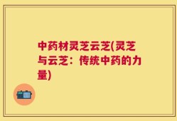 中药材灵芝云芝(灵芝与云芝：传统中药的力量)