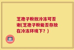 芝孢子粉放冷冻可否 谢(芝孢子粉能否存放在冷冻环境下？)
