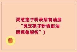 灵芝孢子粉表层有油层_“灵芝孢子粉表面油层现象解析”)
