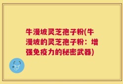 牛漫坡灵芝孢子粉(牛漫坡的灵芝孢子粉：增强免疫力的秘密武器)