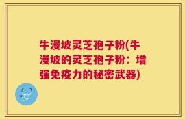 牛漫坡灵芝孢子粉(牛漫坡的灵芝孢子粉：增强免疫力的秘密武器)