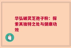 华弘破灵芝孢子粉：探索其独特之处与健康功效