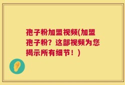 孢子粉加盟视频(加盟孢子粉？这部视频为您揭示所有细节！)