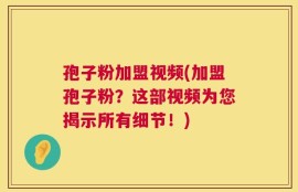 孢子粉加盟视频(加盟孢子粉？这部视频为您揭示所有细节！)
