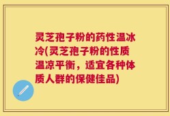 灵芝孢子粉的药性温冰冷(灵芝孢子粉的性质温凉平衡，适宜各种体质人群的保健佳品)