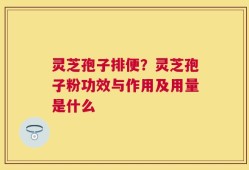 灵芝孢子排便？灵芝孢子粉功效与作用及用量是什么