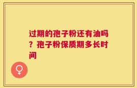 过期的孢子粉还有油吗？孢子粉保质期多长时间