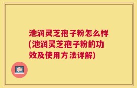 池润灵芝孢子粉怎么样(池润灵芝孢子粉的功效及使用方法详解)