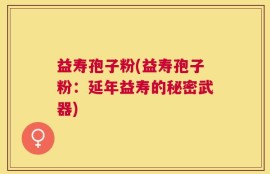 益寿孢子粉(益寿孢子粉：延年益寿的秘密武器)
