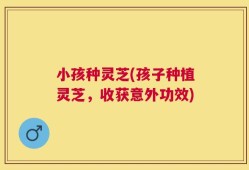 小孩种灵芝(孩子种植灵芝，收获意外功效)