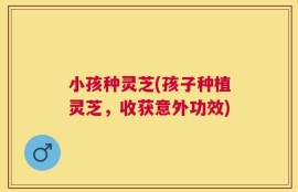 小孩种灵芝(孩子种植灵芝，收获意外功效)
