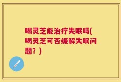 喝灵芝能治疗失眠吗(喝灵芝可否缓解失眠问题？)