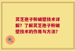灵芝孢子粉破壁技术详解？了解灵芝孢子粉破壁技术的作用与方法？