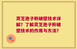 灵芝孢子粉破壁技术详解？了解灵芝孢子粉破壁技术的作用与方法？