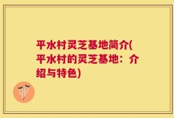 平水村灵芝基地简介(平水村的灵芝基地：介绍与特色)