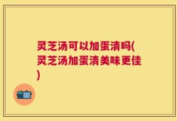 灵芝汤可以加蛋清吗(灵芝汤加蛋清美味更佳)