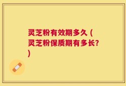 灵芝粉有效期多久 (灵芝粉保质期有多长？)