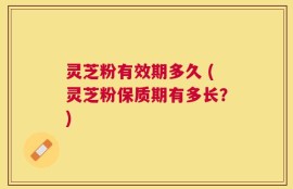 灵芝粉有效期多久 (灵芝粉保质期有多长？)