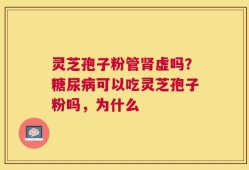 灵芝孢子粉管肾虚吗？糖尿病可以吃灵芝孢子粉吗，为什么
