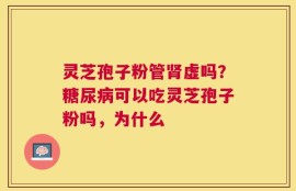 灵芝孢子粉管肾虚吗？糖尿病可以吃灵芝孢子粉吗，为什么