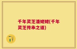 千年灵芝潘姥姥(千年灵芝传承之道)