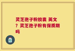 灵芝孢子粉胶囊 英文？灵芝孢子粉有保质期吗
