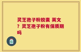 灵芝孢子粉胶囊 英文？灵芝孢子粉有保质期吗