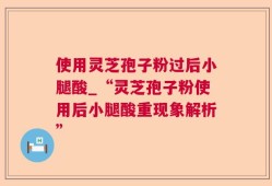 使用灵芝孢子粉过后小腿酸_“灵芝孢子粉使用后小腿酸重现象解析”