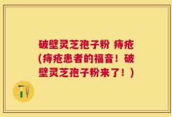 破壁灵芝孢子粉 痔疮(痔疮患者的福音！破壁灵芝孢子粉来了！)