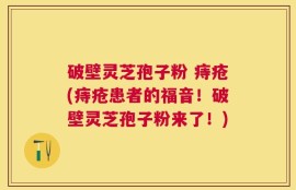 破壁灵芝孢子粉 痔疮(痔疮患者的福音！破壁灵芝孢子粉来了！)