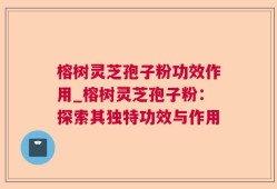 榕树灵芝孢子粉功效作用_榕树灵芝孢子粉：探索其独特功效与作用