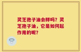 灵芝孢子油会胖吗？灵芝孢子油，它是如何起作用的呢？