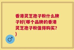香港灵芝孢子粉什么牌子好(哪个品牌的香港灵芝孢子粉值得购买？)