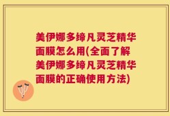 美伊娜多缔凡灵芝精华面膜怎么用(全面了解美伊娜多缔凡灵芝精华面膜的正确使用方法)