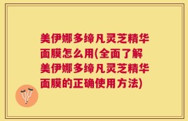 美伊娜多缔凡灵芝精华面膜怎么用(全面了解美伊娜多缔凡灵芝精华面膜的正确使用方法)