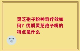 灵芝孢子粉神奇疗效如何？优质灵芝孢子粉的特点是什么