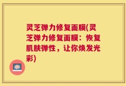 灵芝弹力修复面膜(灵芝弹力修复面膜：恢复肌肤弹性，让你焕发光彩)