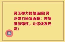 灵芝弹力修复面膜(灵芝弹力修复面膜：恢复肌肤弹性，让你焕发光彩)