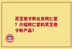 灵芝孢子粉北京同仁堂？介绍同仁堂的灵芝孢子粉产品？