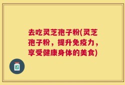去吃灵芝孢子粉(灵芝孢子粉，提升免疫力，享受健康身体的美食)