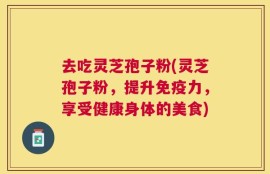 去吃灵芝孢子粉(灵芝孢子粉，提升免疫力，享受健康身体的美食)