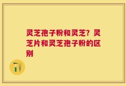 灵芝孢子粉和灵芝？灵芝片和灵芝孢子粉的区别