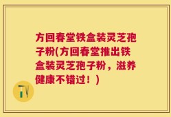 方回春堂铁盒装灵芝孢子粉(方回春堂推出铁盒装灵芝孢子粉，滋养健康不错过！)