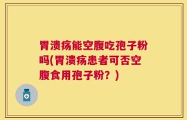 胃溃疡能空腹吃孢子粉吗(胃溃疡患者可否空腹食用孢子粉？)