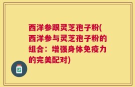 西洋参跟灵芝孢子粉(西洋参与灵芝孢子粉的组合：增强身体免疫力的完美配对)